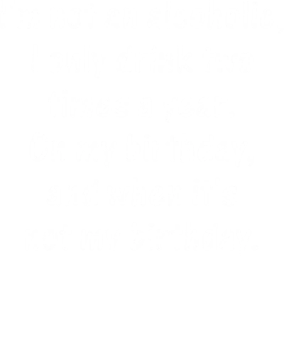 I Am Not An Alcoholic I Drink Only Two Times A Year On My Birthday And When It's Not My Birthday Alcohol Slogan