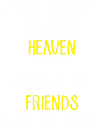 I Don't Want To Go To Heaven None Of My Friends Will Be There Funny