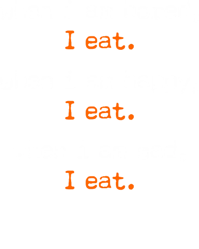 When I Am Bored, I Eat. When I Am Happy, I Eat. When I Am Sad, I Eat.